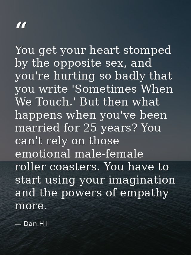 You get your heart stomped by the opposite sex, and you're hurting so badly that you write 'Sometimes When We Touch.' Bu — Dan Hill