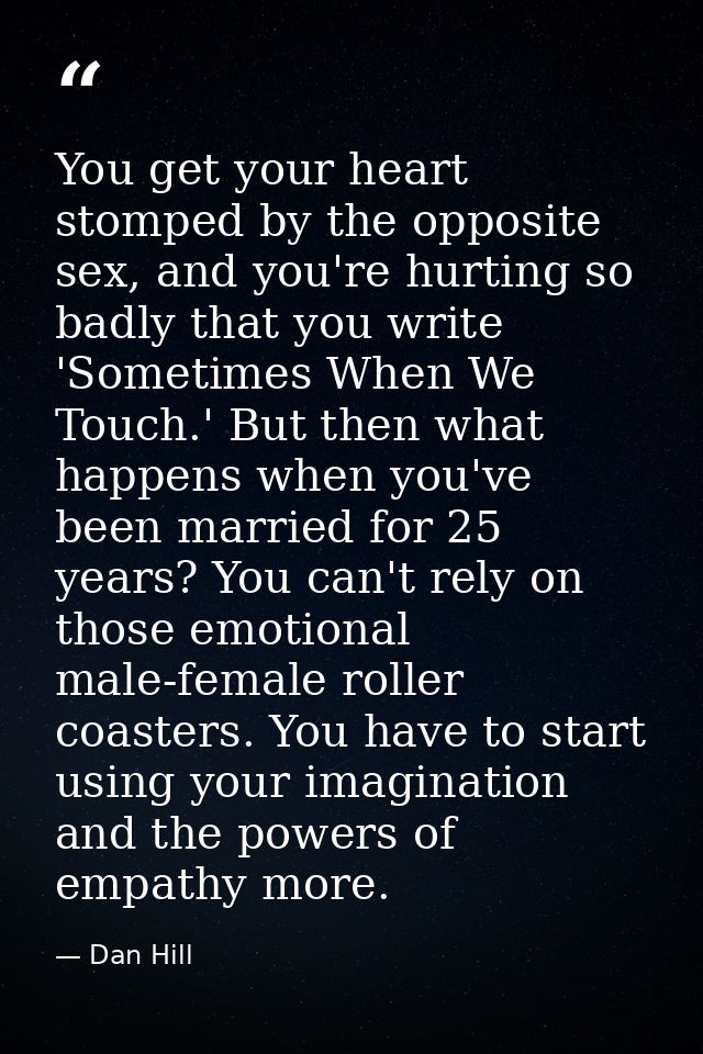 You get your heart stomped by the opposite sex, and you're hurting so badly that you write 'Sometimes When We Touch.' Bu — Dan Hill