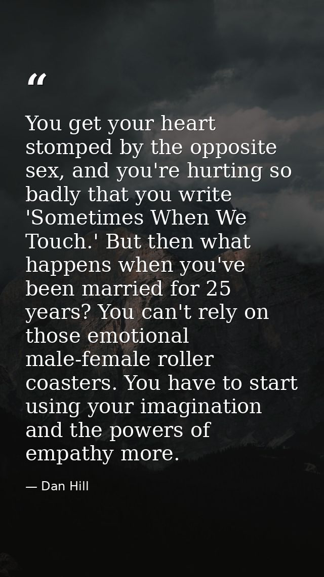 You get your heart stomped by the opposite sex, and you're hurting so badly that you write 'Sometimes When We Touch.' Bu — Dan Hill