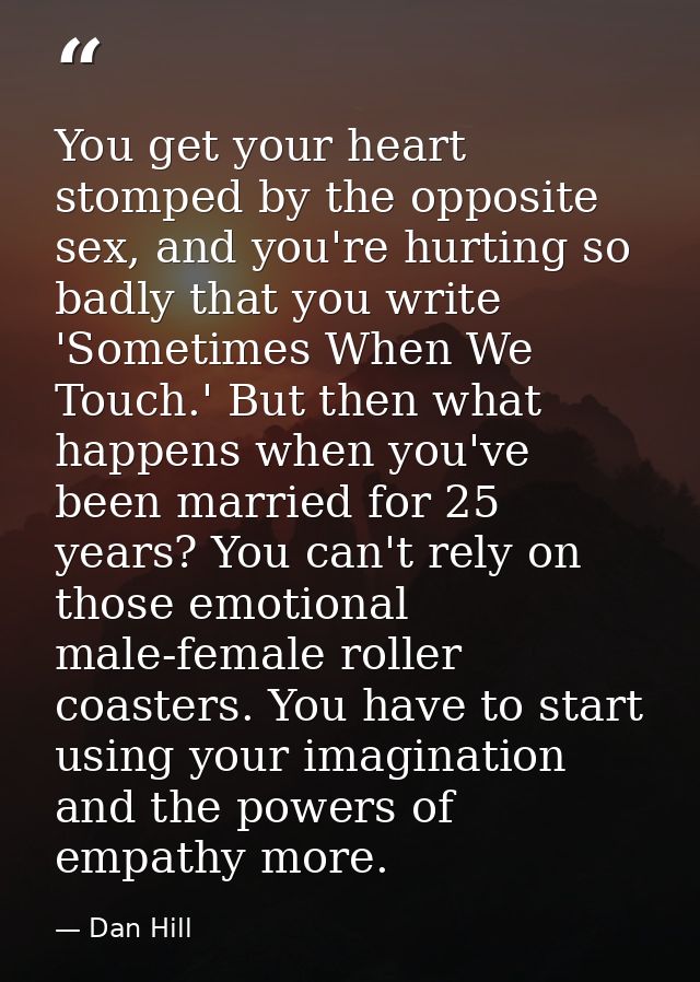 You get your heart stomped by the opposite sex, and you're hurting so badly that you write 'Sometimes When We Touch.' Bu — Dan Hill
