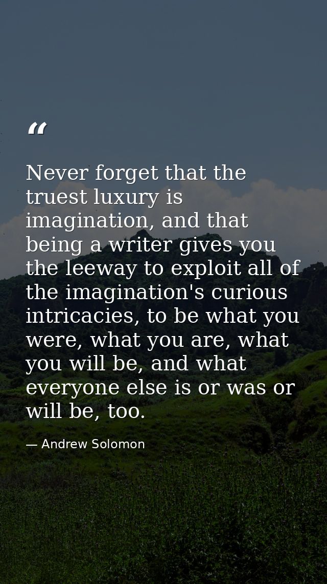 Never forget that the truest luxury is imagination, and that being a writer gives you the leeway to exploit all of the i — Andrew Solomon