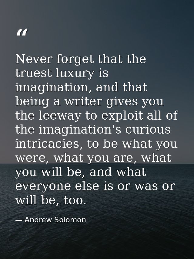 Never forget that the truest luxury is imagination, and that being a writer gives you the leeway to exploit all of the i — Andrew Solomon