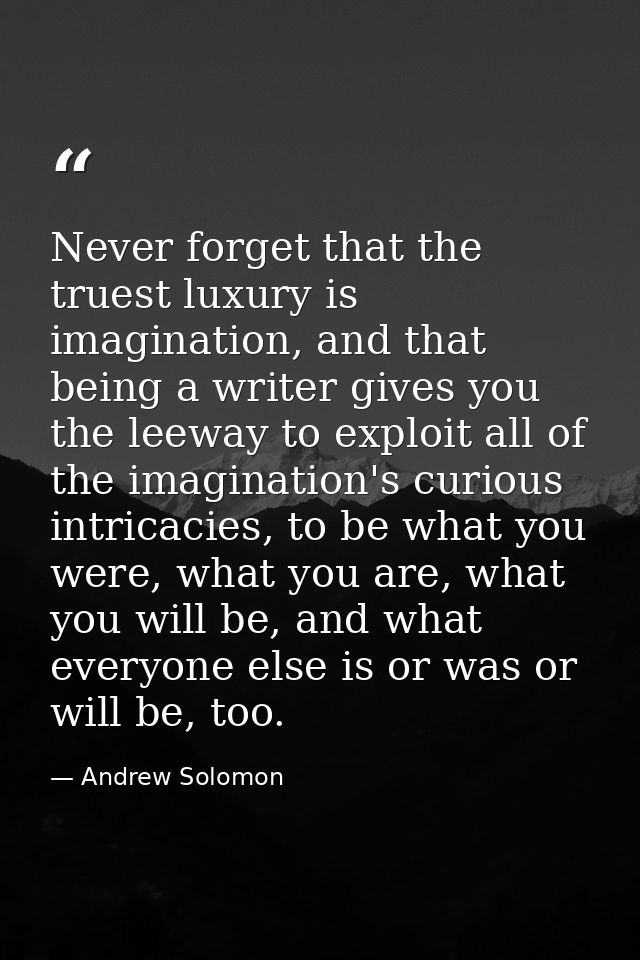 Never forget that the truest luxury is imagination, and that being a writer gives you the leeway to exploit all of the i — Andrew Solomon