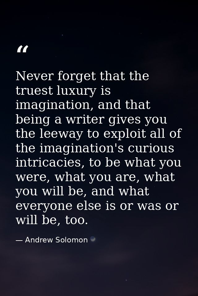 Never forget that the truest luxury is imagination, and that being a writer gives you the leeway to exploit all of the i — Andrew Solomon