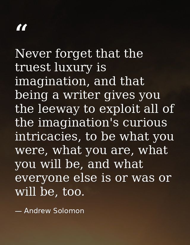 Never forget that the truest luxury is imagination, and that being a writer gives you the leeway to exploit all of the i — Andrew Solomon