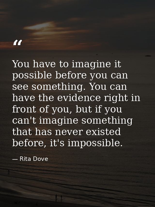 You have to imagine it possible before you can see something. You can have the evidence right in front of you, but if yo — Rita Dove