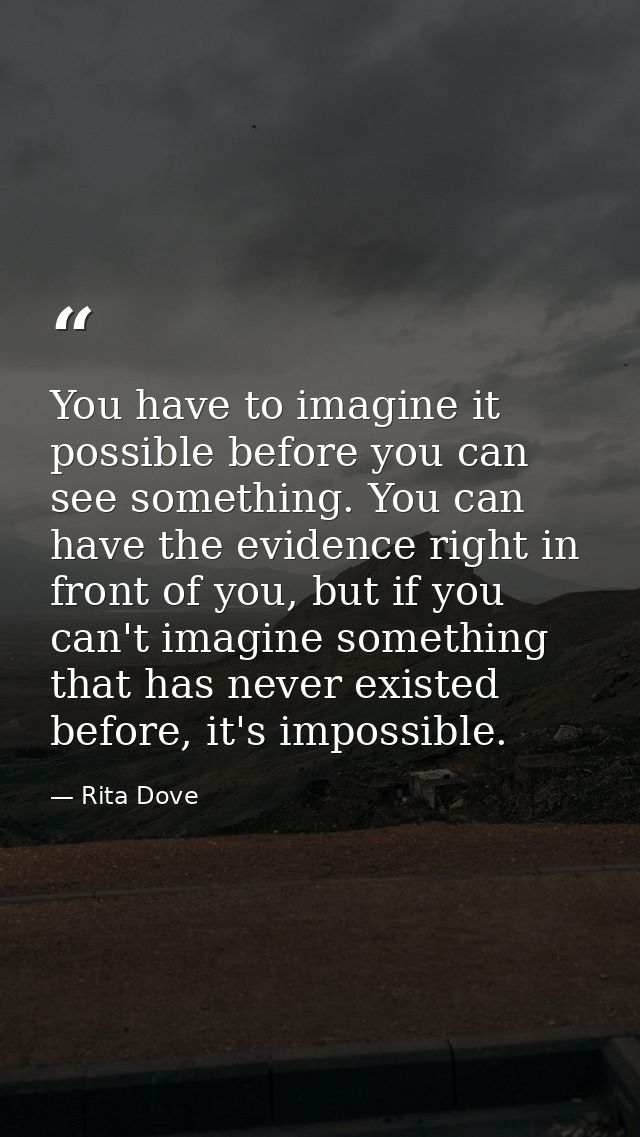 You have to imagine it possible before you can see something. You can have the evidence right in front of you, but if yo — Rita Dove