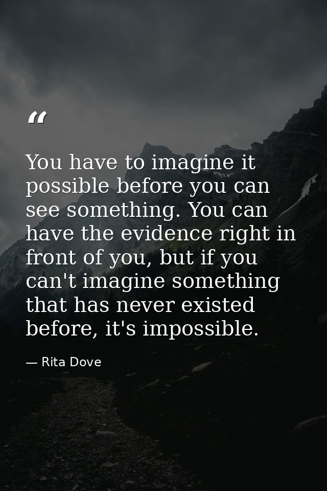 You have to imagine it possible before you can see something. You can have the evidence right in front of you, but if yo — Rita Dove