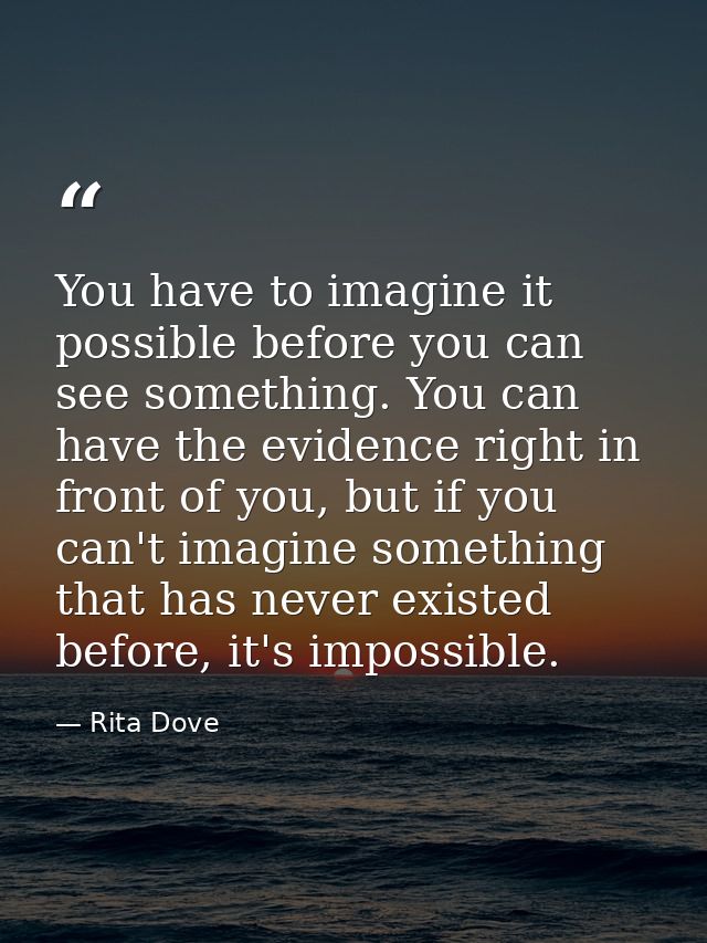 You have to imagine it possible before you can see something. You can have the evidence right in front of you, but if yo — Rita Dove