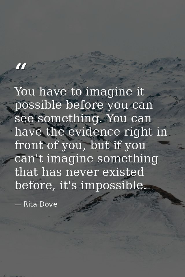 You have to imagine it possible before you can see something. You can have the evidence right in front of you, but if yo — Rita Dove