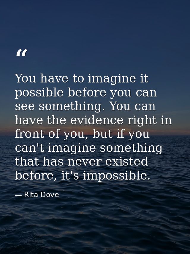 You have to imagine it possible before you can see something. You can have the evidence right in front of you, but if yo — Rita Dove