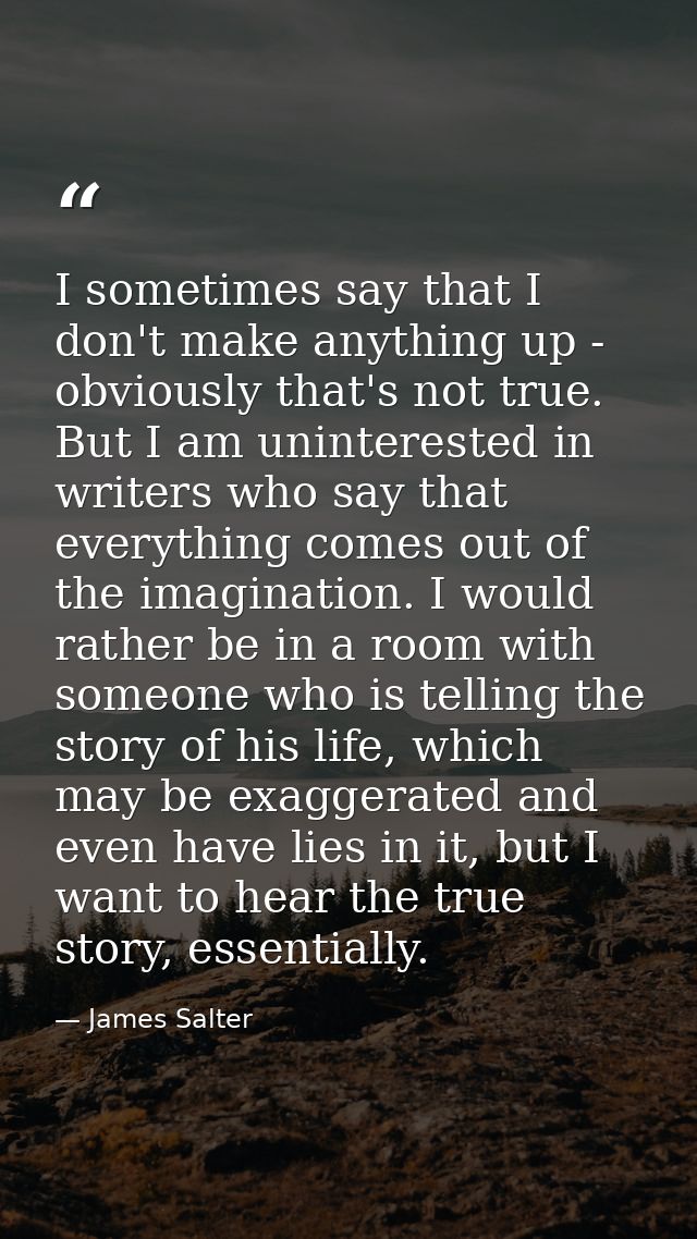 I sometimes say that I don't make anything up - obviously that's not true. But I am uninterested in writers who say that — James Salter