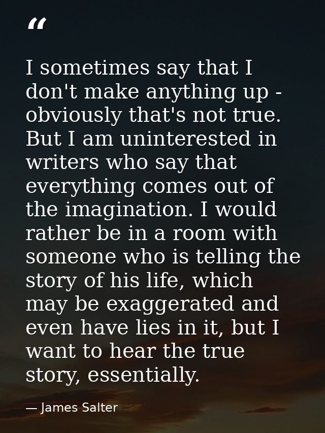I sometimes say that I don't make anything up - obviously that's not true. But I am uninterested in writers who say that — James Salter