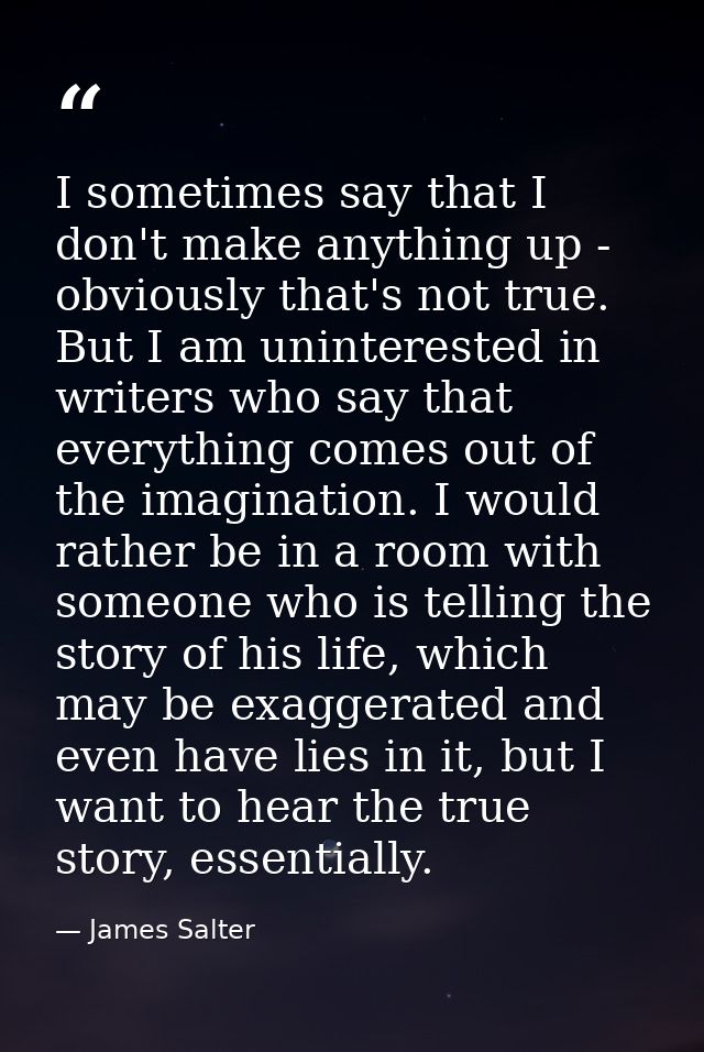 I sometimes say that I don't make anything up - obviously that's not true. But I am uninterested in writers who say that — James Salter