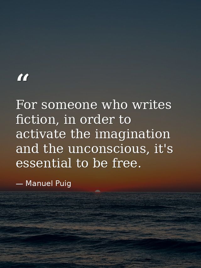 For someone who writes fiction, in order to activate the imagination and the unconscious, it's essential to be free. — Manuel Puig