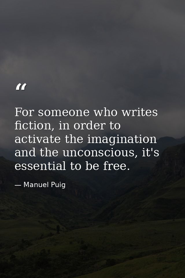 For someone who writes fiction, in order to activate the imagination and the unconscious, it's essential to be free. — Manuel Puig