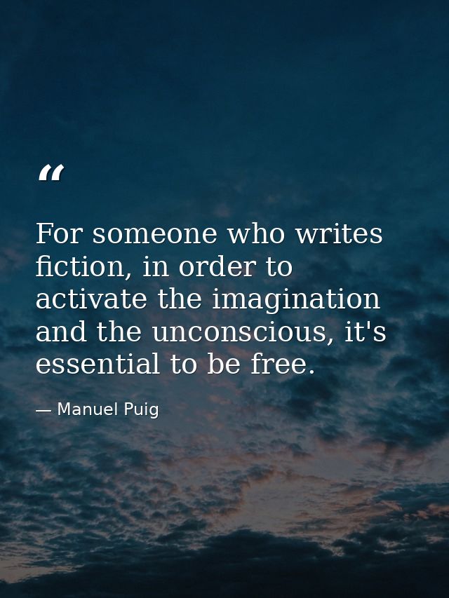 For someone who writes fiction, in order to activate the imagination and the unconscious, it's essential to be free. — Manuel Puig