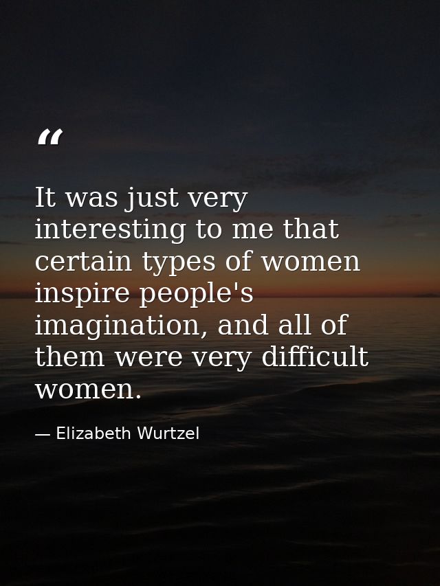 It was just very interesting to me that certain types of women inspire people's imagination, and all of them were very d — Elizabeth Wurtzel