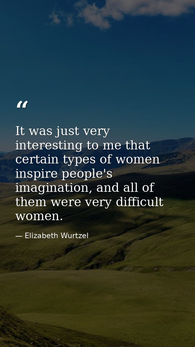 It was just very interesting to me that certain types of women inspire people's imagination, and all of them were very d — Elizabeth Wurtzel