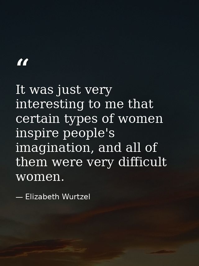 It was just very interesting to me that certain types of women inspire people's imagination, and all of them were very d — Elizabeth Wurtzel