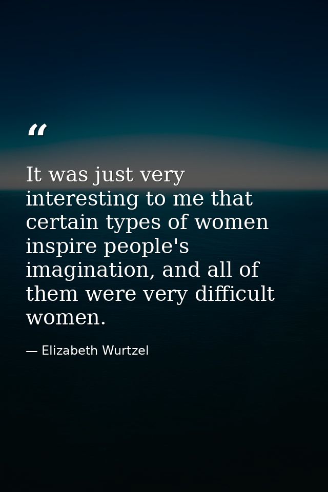 It was just very interesting to me that certain types of women inspire people's imagination, and all of them were very d — Elizabeth Wurtzel