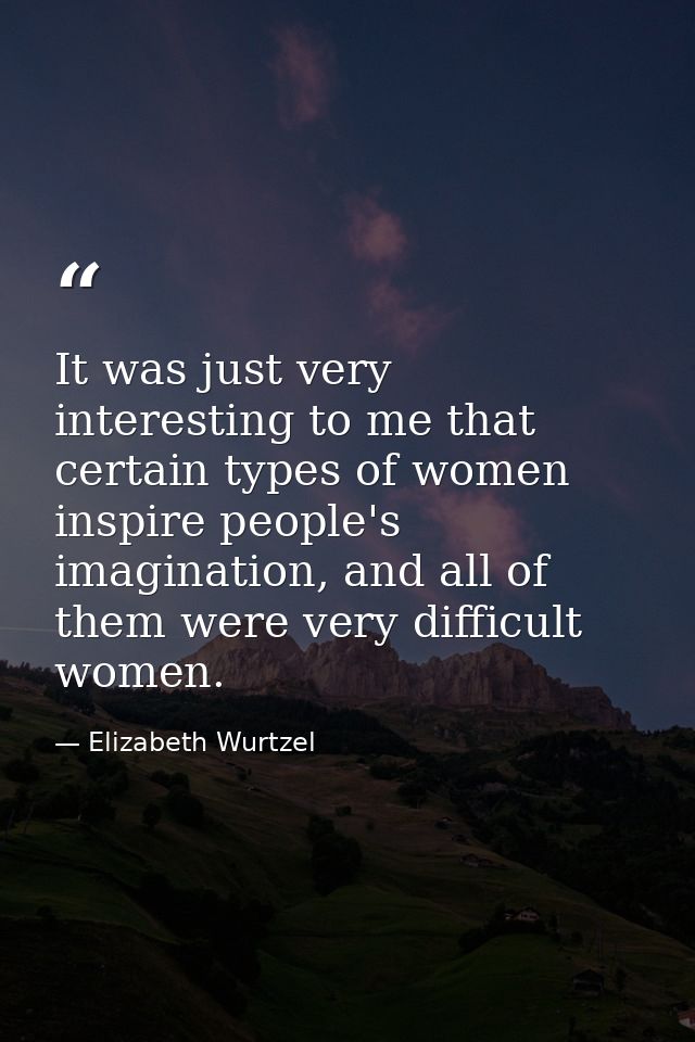 It was just very interesting to me that certain types of women inspire people's imagination, and all of them were very d — Elizabeth Wurtzel