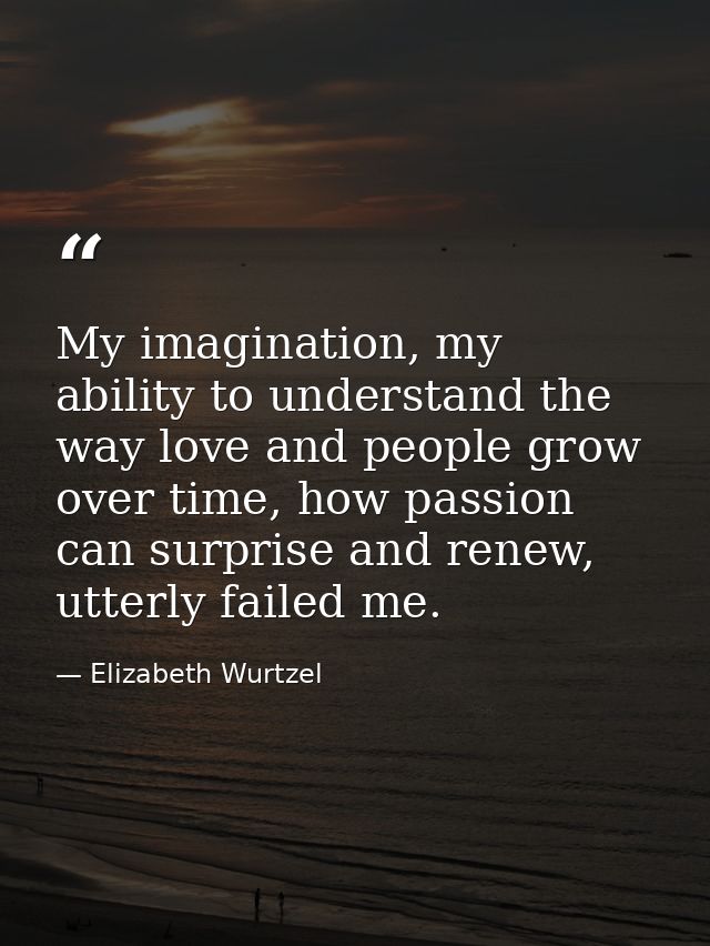 My imagination, my ability to understand the way love and people grow over time, how passion can surprise and renew, utt — Elizabeth Wurtzel