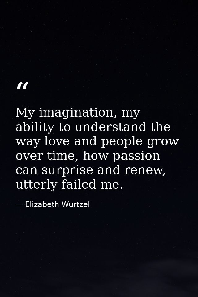 My imagination, my ability to understand the way love and people grow over time, how passion can surprise and renew, utt — Elizabeth Wurtzel