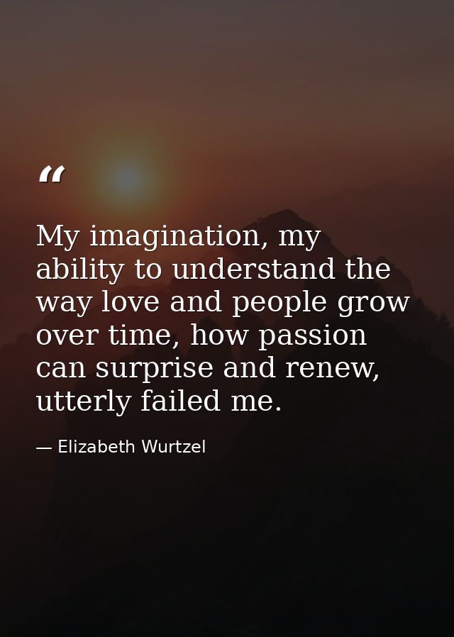 My imagination, my ability to understand the way love and people grow over time, how passion can surprise and renew, utt — Elizabeth Wurtzel