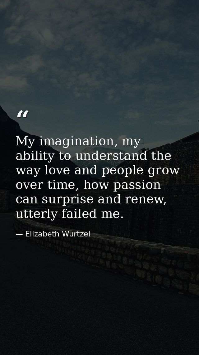 My imagination, my ability to understand the way love and people grow over time, how passion can surprise and renew, utt — Elizabeth Wurtzel