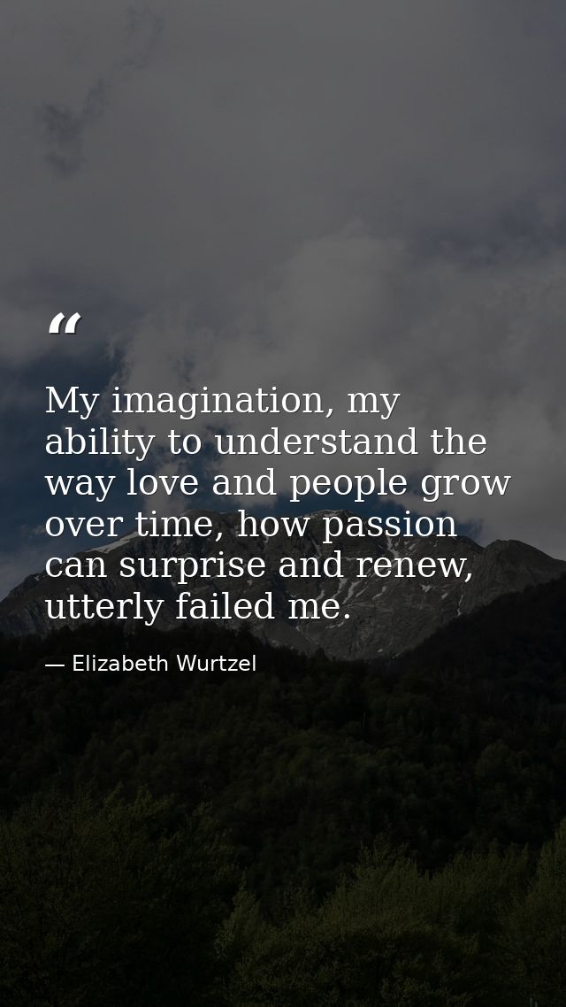 My imagination, my ability to understand the way love and people grow over time, how passion can surprise and renew, utt — Elizabeth Wurtzel