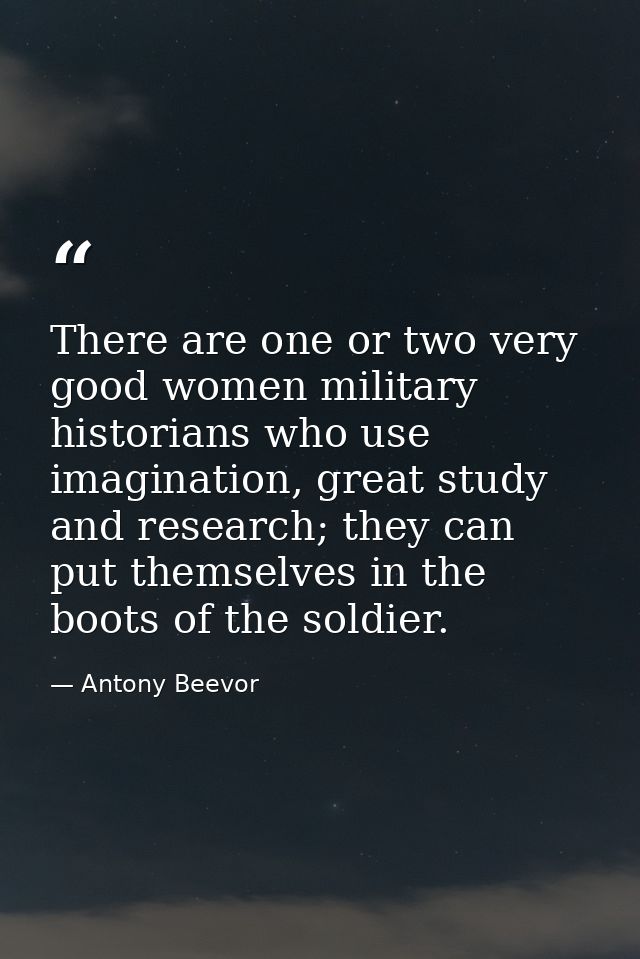 There are one or two very good women military historians who use imagination, great study and research; they can put the — Antony Beevor