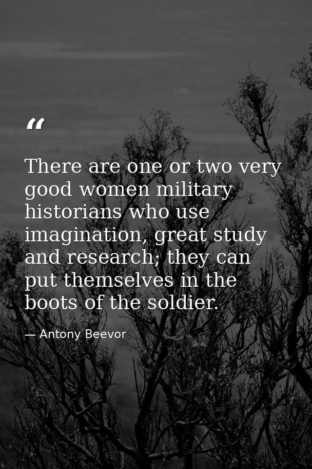 There are one or two very good women military historians who use imagination, great study and research; they can put the — Antony Beevor