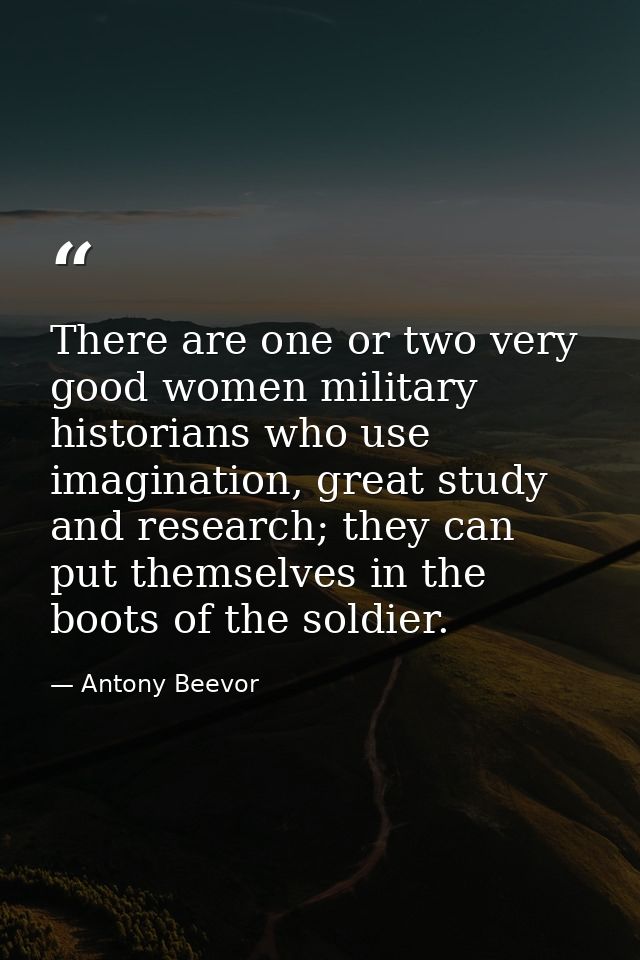There are one or two very good women military historians who use imagination, great study and research; they can put the — Antony Beevor