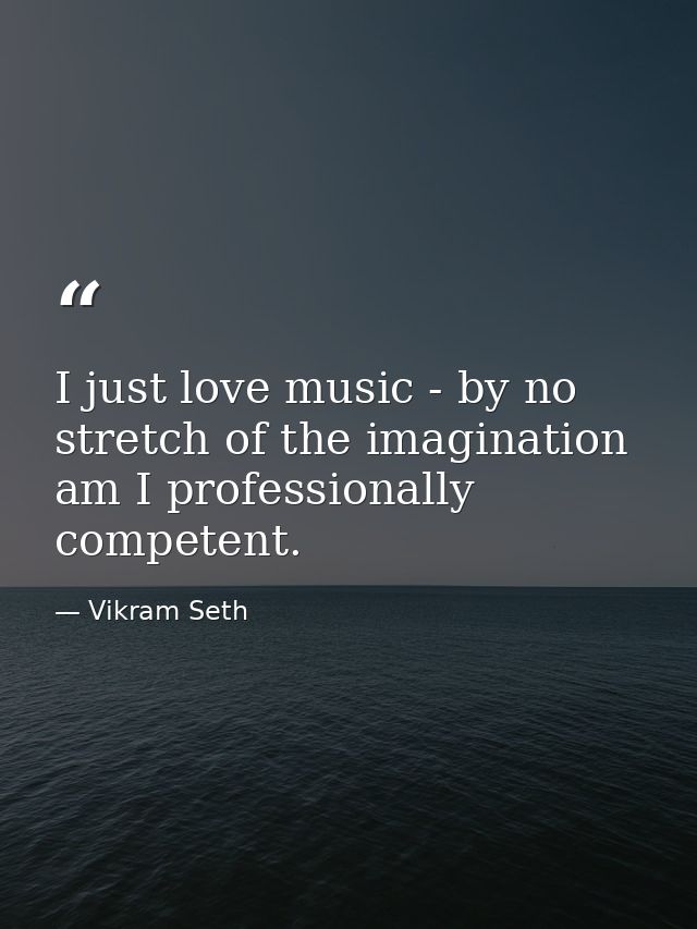 I just love music - by no stretch of the imagination am I professionally competent. — Vikram Seth