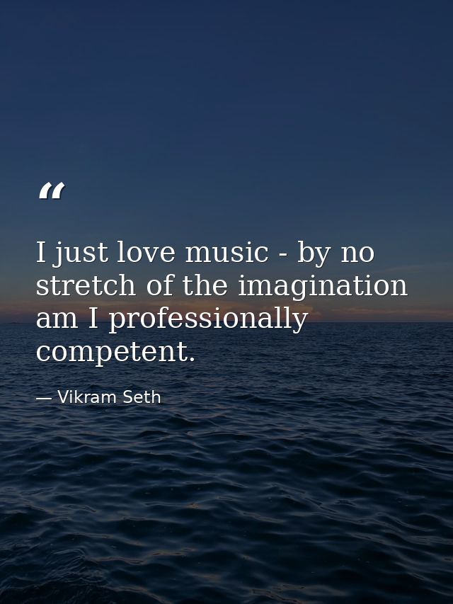 I just love music - by no stretch of the imagination am I professionally competent. — Vikram Seth