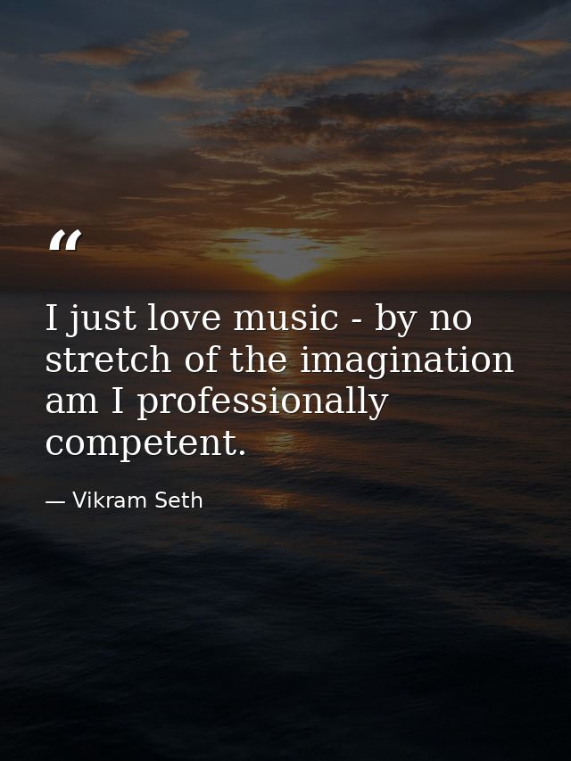 I just love music - by no stretch of the imagination am I professionally competent. — Vikram Seth