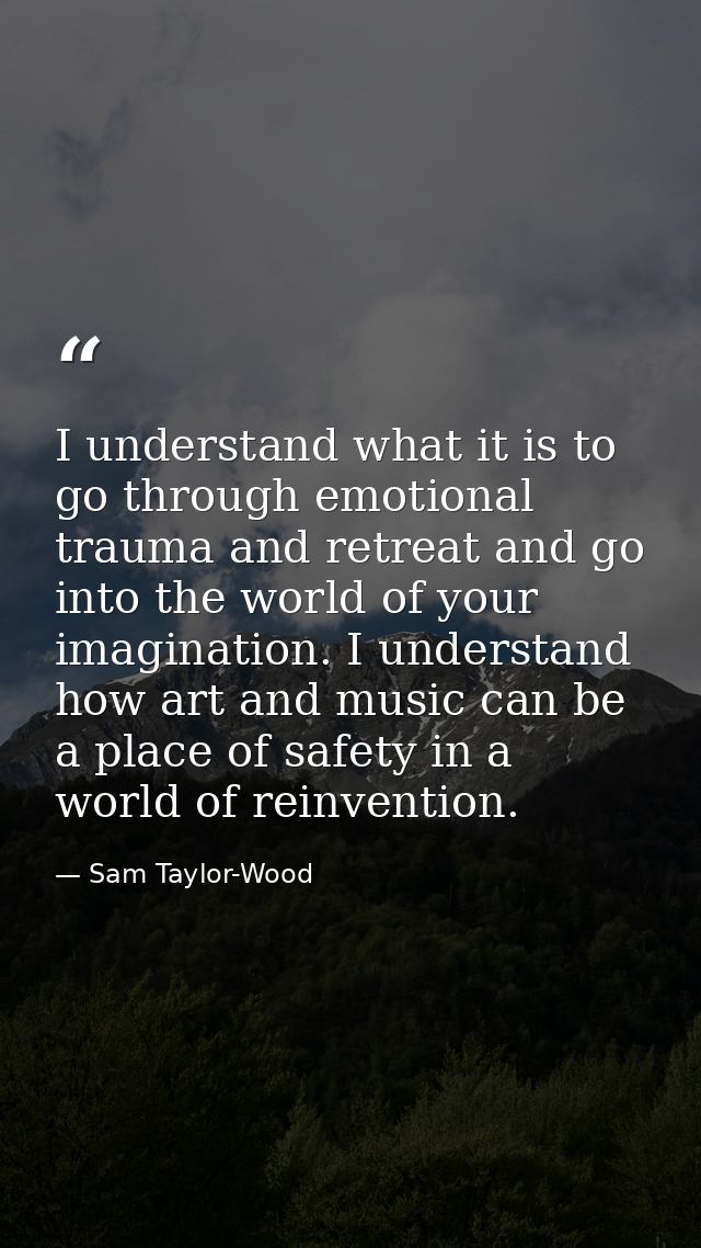 I understand what it is to go through emotional trauma and retreat and go into the world of your imagination. I understa — Sam Taylor-Wood