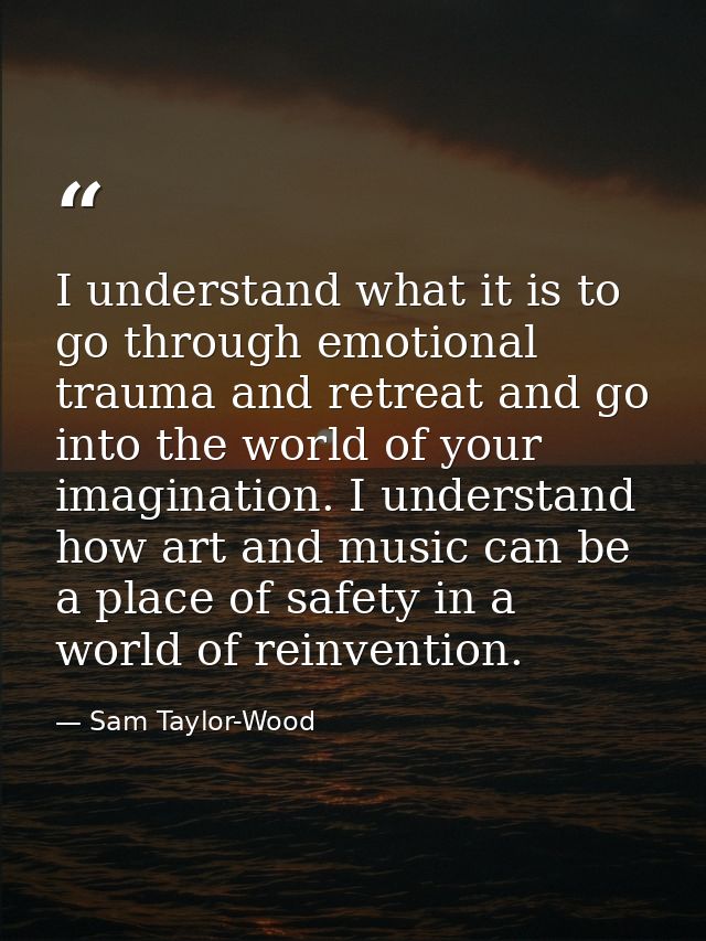I understand what it is to go through emotional trauma and retreat and go into the world of your imagination. I understa — Sam Taylor-Wood