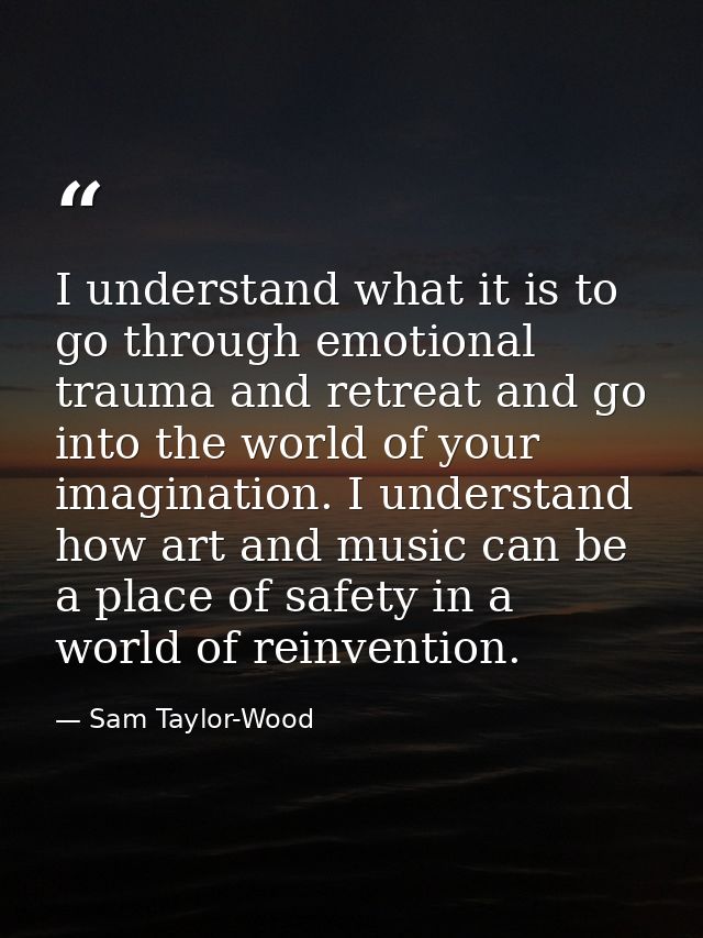 I understand what it is to go through emotional trauma and retreat and go into the world of your imagination. I understa — Sam Taylor-Wood