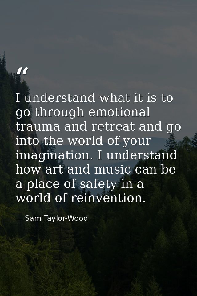 I understand what it is to go through emotional trauma and retreat and go into the world of your imagination. I understa — Sam Taylor-Wood