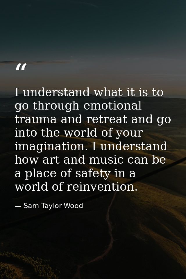 I understand what it is to go through emotional trauma and retreat and go into the world of your imagination. I understa — Sam Taylor-Wood