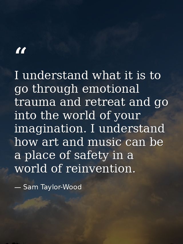 I understand what it is to go through emotional trauma and retreat and go into the world of your imagination. I understa — Sam Taylor-Wood