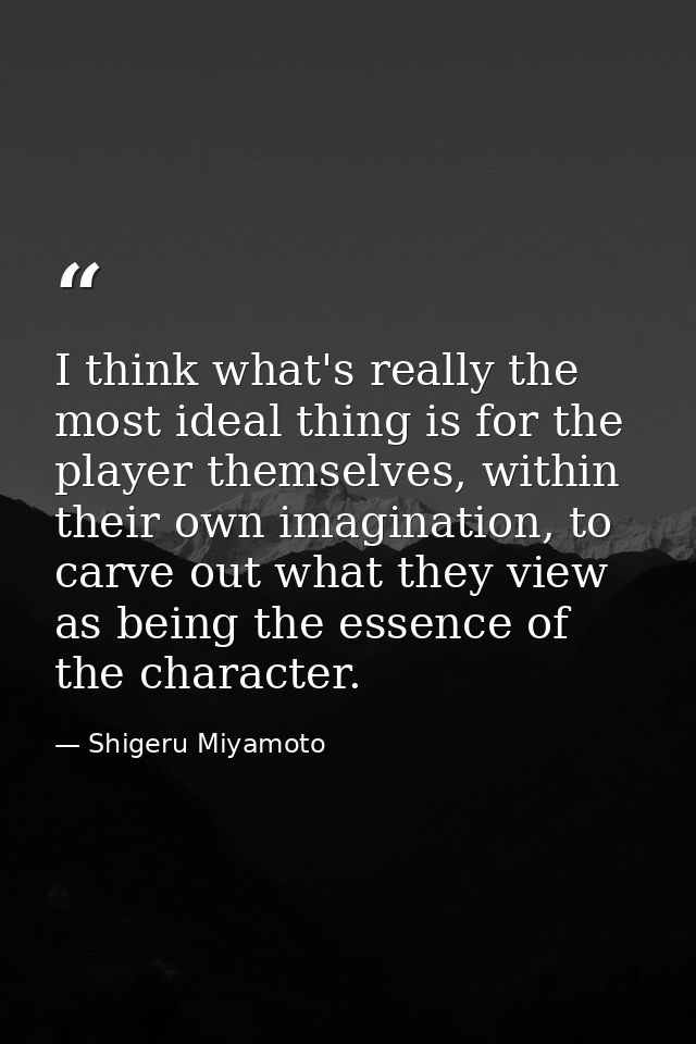 I think what's really the most ideal thing is for the player themselves, within their own imagination, to carve out what — Shigeru Miyamoto