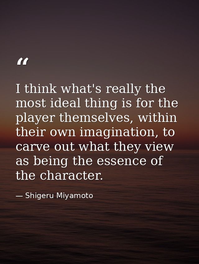 I think what's really the most ideal thing is for the player themselves, within their own imagination, to carve out what — Shigeru Miyamoto