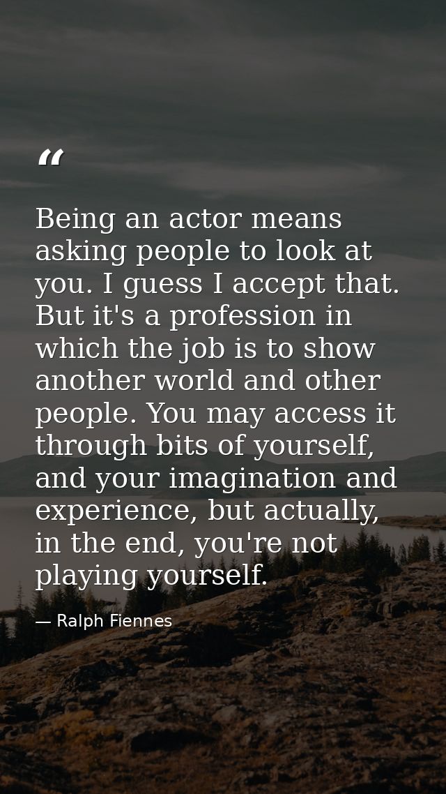 Being an actor means asking people to look at you. I guess I accept that. But it's a profession in which the job is to s — Ralph Fiennes