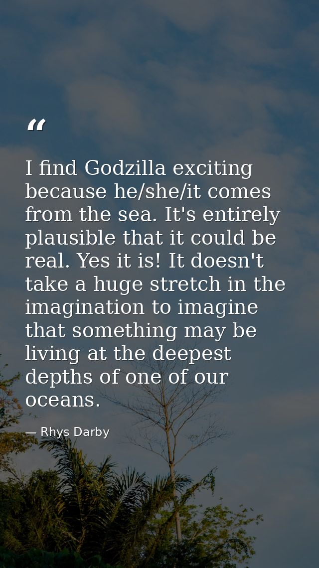 I find Godzilla exciting because he/she/it comes from the sea. It's entirely plausible that it could be real. Yes it is! — Rhys Darby