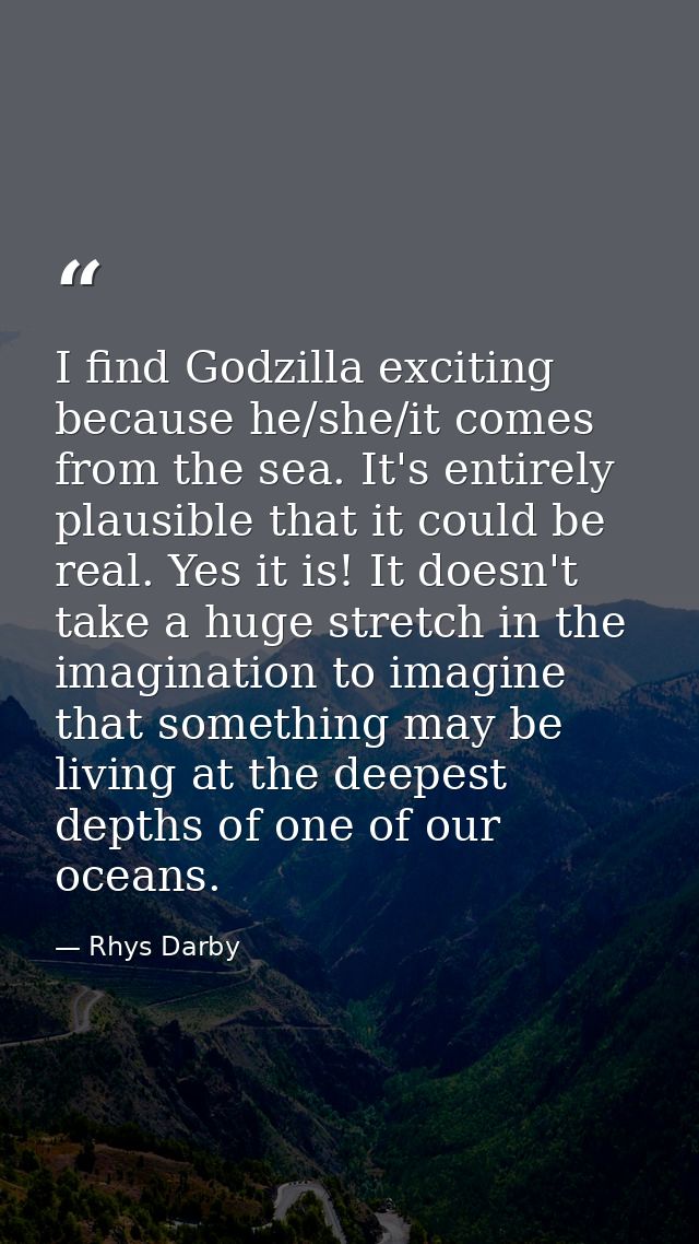 I find Godzilla exciting because he/she/it comes from the sea. It's entirely plausible that it could be real. Yes it is! — Rhys Darby