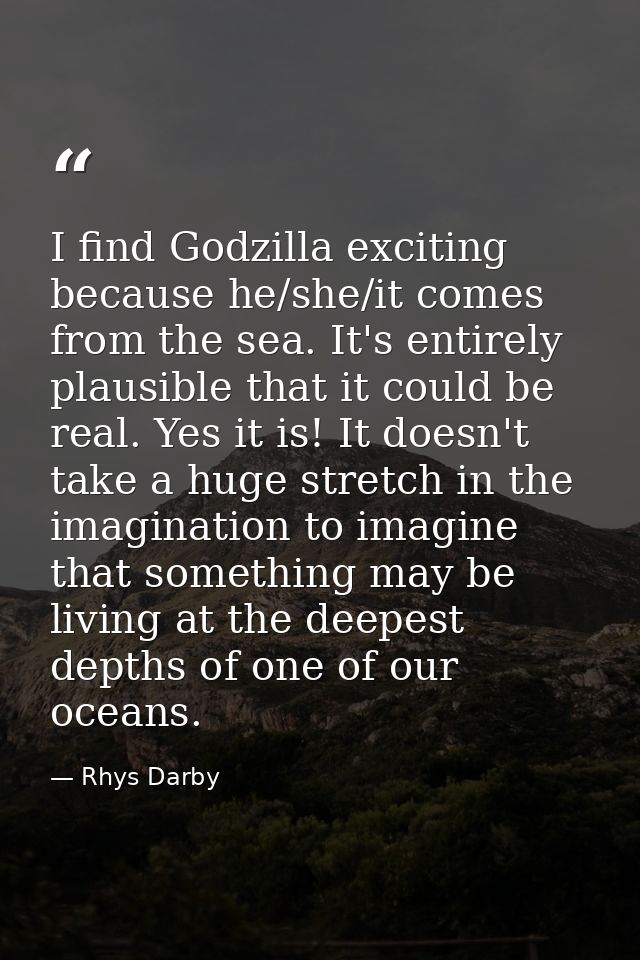 I find Godzilla exciting because he/she/it comes from the sea. It's entirely plausible that it could be real. Yes it is! — Rhys Darby