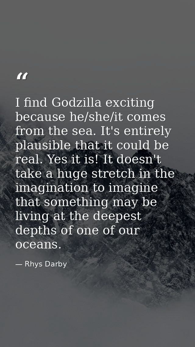 I find Godzilla exciting because he/she/it comes from the sea. It's entirely plausible that it could be real. Yes it is! — Rhys Darby
